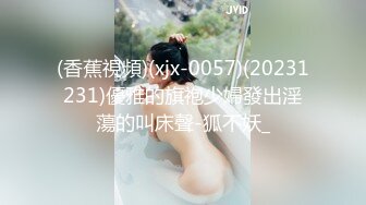 (香蕉視頻)(xjx-0057)(20231231)優雅的旗袍少婦發出淫蕩的叫床聲-狐不妖_