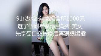 91似水流年高級會所1000元選了個剛畢業漂亮短裙美女,先享受口交按摩后再狠狠爆插