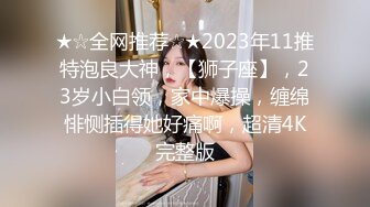 ★☆全网推荐☆★2023年11推特泡良大神，【狮子座】，23岁小白领，家中爆操，缠绵悱恻插得她好痛啊，超清4K完整版