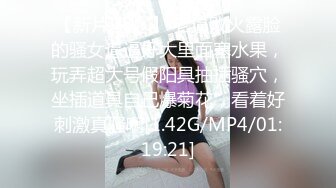 【新片速遞 】 老逼败火露脸的骚女逼逼好大里面塞水果，玩弄超大号假阳具抽插骚穴，坐插道具自己爆菊花，看着好刺激真骚啊[1.42G/MP4/01:19:21]