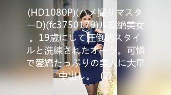 (HD1080P)(ハメ撮りマスターD)(fc3750179)ル超絶美女。19歳にして圧倒的スタイルと洗練されたオーラ。可憐で愛嬌たっぷりの美人に大量中出し。  (2)