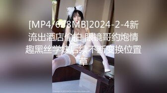 [MP4/688MB]2024-2-4新流出酒店偷拍 眼镜哥约炮情趣黑丝学妹后续不断变换位置草