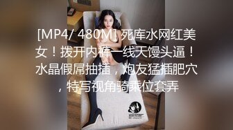 [MP4/ 480M] 死库水网红美女！拨开内裤一线天馒头逼！水晶假屌抽插，炮友猛插肥穴，特写视角骑乘位套弄