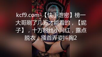 kcf9.com-【快手泄密】榜一大哥刷了几万才能看的，【妮子】，十万粉丝小网红，露点脱衣，搔首弄姿抖胸2