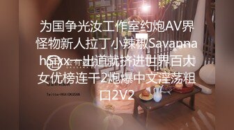 为国争光汝工作室约炮AV界怪物新人拉丁小辣椒SavannahSixx一出道就挤进世界百大女优榜连干2炮爆中文淫荡粗口2V2