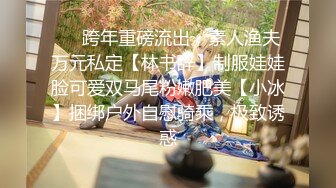 ❤️跨年重磅流出，素人渔夫万元私定【林书辞】制服娃娃脸可爱双马尾粉嫩肥美【小冰】捆绑户外自慰骑乘，极致诱惑