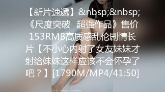 【新片速遞】&nbsp;&nbsp;《尺度突破✅超强作品》售价153RMB高质感乱伦剧情长片【不小心内射了女友妹妹才射给妹妹这样应该不会怀孕了吧？】[1790M/MP4/41:50]