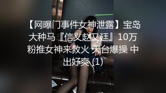 【网曝门事件女神泄露】宝岛大种马『信义赵又廷』10万粉推女神来救火 天台爆操 中出好爽 (1)