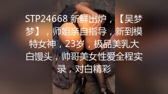 STP24668 新鲜出炉，【吴梦梦】，师姐亲自指导，新到模特女神，23岁，极品美乳大白馒头，帅哥美女性爱全程实录，对白精彩