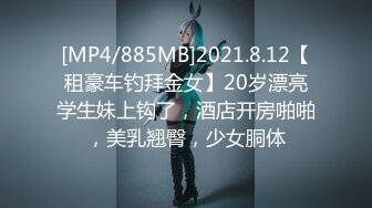 [MP4/885MB]2021.8.12【租豪车钓拜金女】20岁漂亮学生妹上钩了，酒店开房啪啪，美乳翘臀，少女胴体