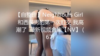 【自整理】Neighbours Girl  和西装男的第一次肛交 我高潮了  最新视频合集【NV】 (67)