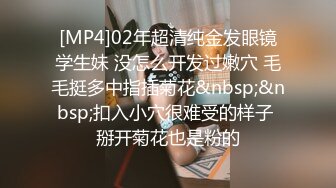 [MP4]02年超清纯金发眼镜学生妹 没怎么开发过嫩穴 毛毛挺多中指插菊花&nbsp;&nbsp;扣入小穴很难受的样子 掰开菊花也是粉的