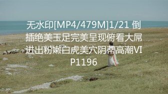 无水印[MP4/479M]1/21 倒插绝美玉足完美呈现俯看大屌进出粉嫩白虎美穴阴蒂高潮VIP1196