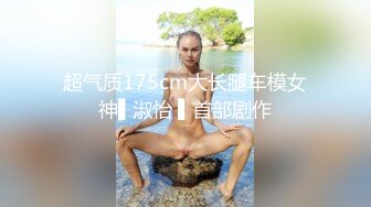 超气质175cm大长腿车模女神▌淑怡 ▌首部剧作