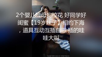 2个婴儿脸母狗校花 好同学好闺蜜【19岁妹子】相约下海，道具互动互插自慰 插的哇哇大叫