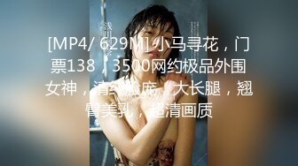 [MP4/ 629M] 小马寻花，门票138，3500网约极品外围女神，清纯脸庞，大长腿，翘臀美乳，超清画质