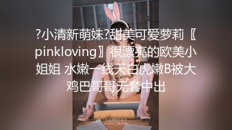 ?小清新萌妹?甜美可爱萝莉〖pinkloving〗很漂亮的欧美小姐姐 水嫩一线天白虎嫩B被大鸡巴哥哥无套中出