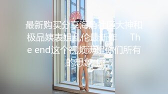 最新购买分享海角社区大神和极品姨表姐乱伦最新作❤️The end这个视频满足你们所有的想象！