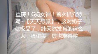 重磅！G奶女神！首次扒穴特写~【天天想鼠】，这对奶子就极品了，纯天然发育的这么大，脸蛋美，屄也难得露