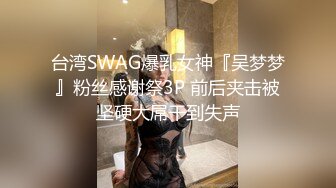 台湾SWAG爆乳女神『吴梦梦』粉丝感谢祭3P 前后夹击被坚硬大屌干到失声