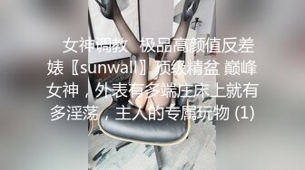 ✨女神调教✨极品高颜值反差婊〖sunwall〗顶级精盆 巅峰女神，外表有多端庄床上就有多淫荡，主人的专属玩物 (1)