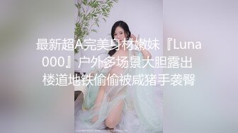 最新超A完美身材嫩妹『Luna000』户外多场景大胆露出 楼道地铁偷偷被咸猪手袭臀