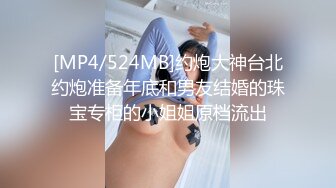 [MP4/524MB]约炮大神台北约炮准备年底和男友结婚的珠宝专柜的小姐姐原档流出