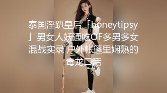 泰国淫趴皇后「honeytipsy」男女人妖通吃OF多男多女混战实录 户外帐篷里娴熟的毒龙口活