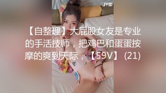 【自整理】大屁股女友是专业的手活技师，把鸡巴和蛋蛋按摩的爽到天际，【59V】 (21)