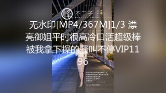 无水印[MP4/367M]1/3 漂亮御姐平时很高冷口活超级棒被我拿下操的骚叫不停VIP1196