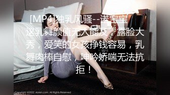 [MP4]独乳风骚--诺宝宝❤️这乳舞颜值无人能及，露脸大秀，爱笑的女孩挣钱容易，乳舞肉棒自慰，呻吟娇喘无法抗拒！