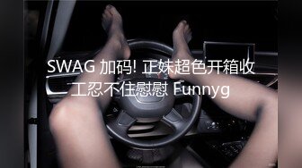 SWAG 加码! 正妹超色开箱收工忍不住慰慰 Funnyg