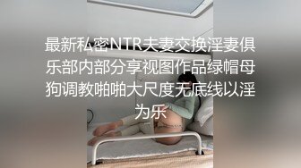 最新私密NTR夫妻交换淫妻俱乐部内部分享视图作品绿帽母狗调教啪啪大尺度无底线以淫为乐