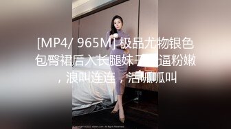 [MP4/ 965M] 极品尤物银色包臀裙后入长腿妹子骚逼粉嫩，浪叫连连，活呱呱叫