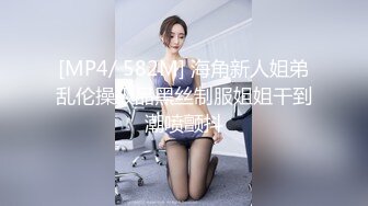 [MP4/ 582M] 海角新人姐弟乱伦操极品黑丝制服姐姐干到潮喷颤抖