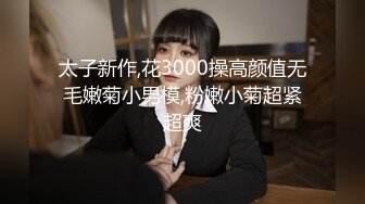 太子新作,花3000操高颜值无毛嫩菊小男模,粉嫩小菊超紧超爽