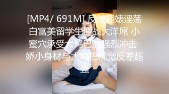 [MP4/ 691M] 反差骚婊淫荡白富美留学生迎战大洋屌 小蜜穴承受大鸡巴的强烈冲击 娇小身材与大鸡巴视觉反差超强