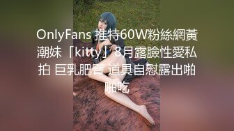 OnlyFans 推特60W粉絲網黃潮妹「kitty」8月露臉性愛私拍 巨乳肥臀 道具自慰露出啪啪吃