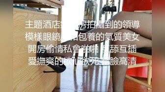 主題酒店鐘點房拍攝到的領導模樣眼鏡男和包養的氣質美女開房偷情私會啪啪 互舔互插愛撫爽的欲仙欲死 露臉高清