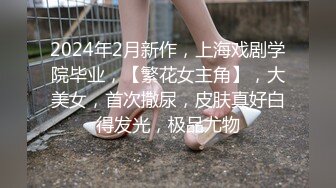 2024年2月新作，上海戏剧学院毕业，【繁花女主角】，大美女，首次撒尿，皮肤真好白得发光，极品尤物