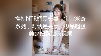 推特NTR媚黑夫妻，宝宝米奇系列，对话是亮点，极品超骚美少妇露脸长视频