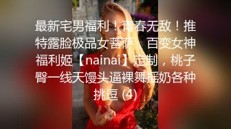 最新宅男福利！青春无敌！推特露脸极品女菩萨，百变女神福利姬【nainai】定制，桃子臀一线天馒头逼裸舞摇奶各种挑逗 (4)