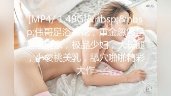 [MP4/ 1.49G]&nbsp;&nbsp;伟哥足浴探花，重金忽悠足浴店良家，极品少妇，大长腿，小樱桃美乳，舔穴啪啪精彩大作