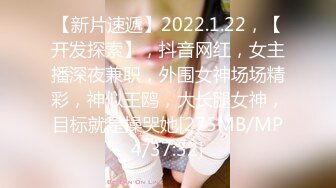 【新片速遞】2022.1.22，【开发探索】，抖音网红，女主播深夜兼职，外围女神场场精彩，神似王鸥，大长腿女神，目标就是操哭她[275MB/MP4/37:32]