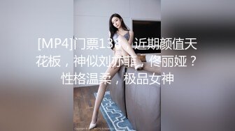 [MP4]门票138，近期颜值天花板，神似刘亦菲，佟丽娅？性格温柔，极品女神