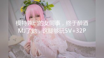 模特兼职的女同事，终于醉酒MJ了她，这腿够玩5V+32P