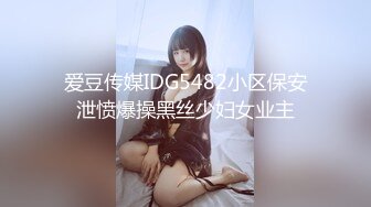 爱豆传媒IDG5482小区保安泄愤爆操黑丝少妇女业主