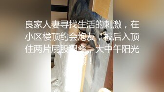 良家人妻寻找生活的刺激，在小区楼顶约会炮友，被后入顶住两片屁股狠肏，大中午阳光刺眼！