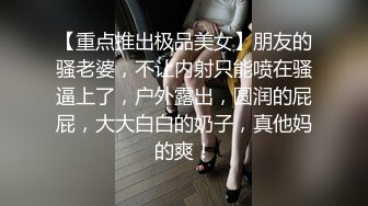 【重点推出极品美女】朋友的骚老婆，不让内射只能喷在骚逼上了，户外露出，圆润的屁屁，大大白白的奶子，真他妈的爽！