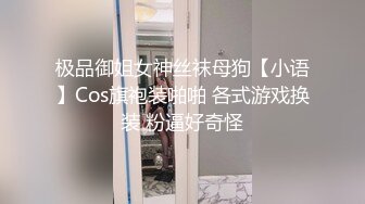 极品御姐女神丝袜母狗【小语】Cos旗袍装啪啪 各式游戏换装 粉逼好奇怪